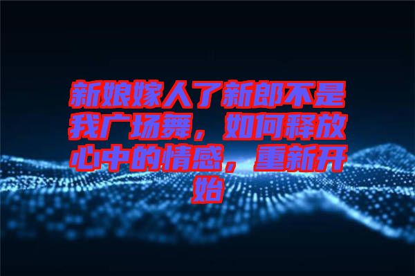 新娘嫁人了新郎不是我廣場舞，如何釋放心中的情感，重新開始