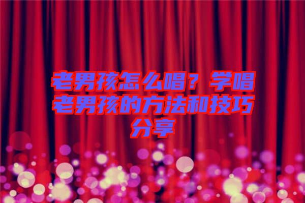 老男孩怎么唱？學唱老男孩的方法和技巧分享