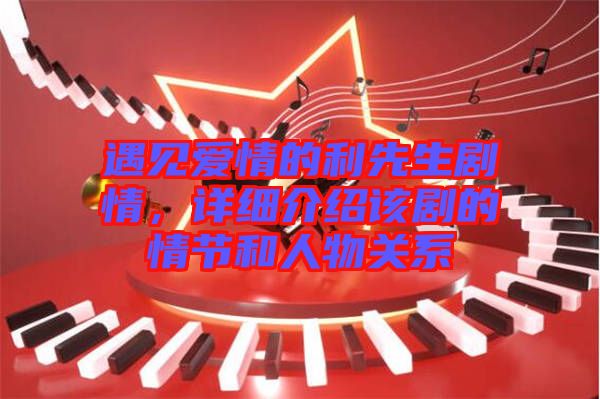 遇見愛情的利先生劇情，詳細介紹該劇的情節(jié)和人物關(guān)系