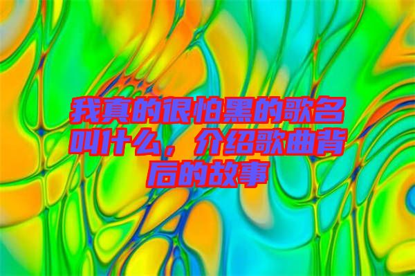 我真的很怕黑的歌名叫什么，介紹歌曲背后的故事