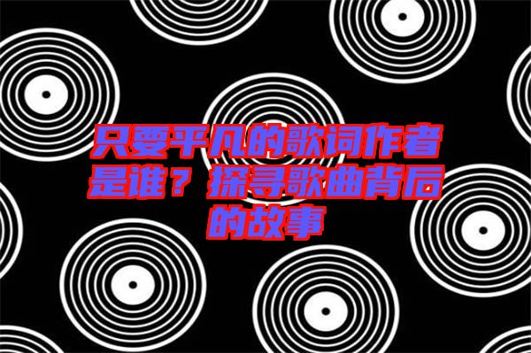 只要平凡的歌詞作者是誰？探尋歌曲背后的故事