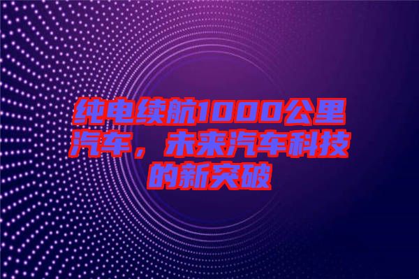 純電續航1000公里汽車，未來汽車科技的新突破
