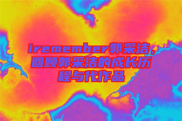 iremember郭采潔，回顧郭采潔的成長歷程與代作品
