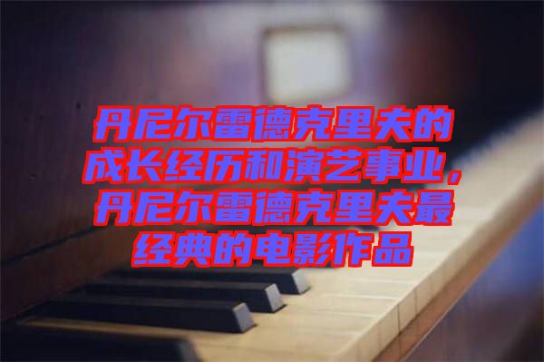 丹尼爾雷德克里夫的成長經歷和演藝事業，丹尼爾雷德克里夫最經典的電影作品