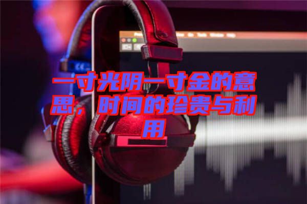 一寸光陰一寸金的意思，時間的珍貴與利用