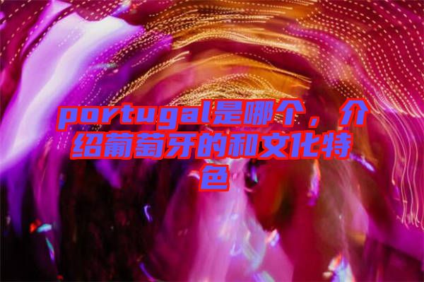 portugal是哪個(gè)，介紹葡萄牙的和文化特色