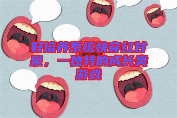 好培養(yǎng)系統(tǒng)快穿紅甘泉，一獨特的成長類游戲