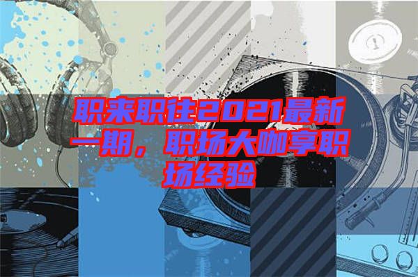職來職往2021最新一期，職場大咖享職場經驗