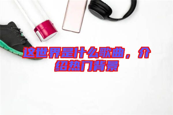 這世界是什么歌曲，介紹熱門背景