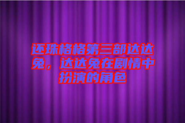 還珠格格第三部達達兔，達達兔在劇情中扮演的角色