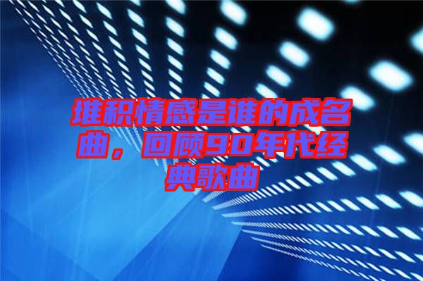 堆積情感是誰的成名曲，回顧90年代經典歌曲