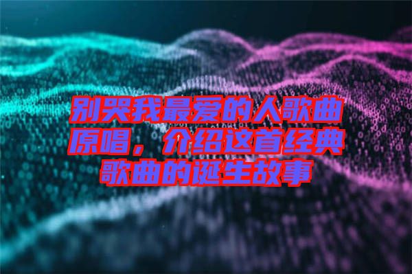 別哭我最愛的人歌曲原唱，介紹這首經典歌曲的誕生故事