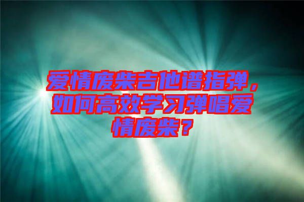 愛情廢柴吉他譜指彈，如何高效學(xué)習(xí)彈唱愛情廢柴？