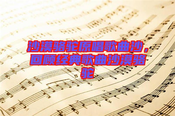 沙漠駱駝原唱歌曲沙，回顧經典歌曲沙漠駱駝