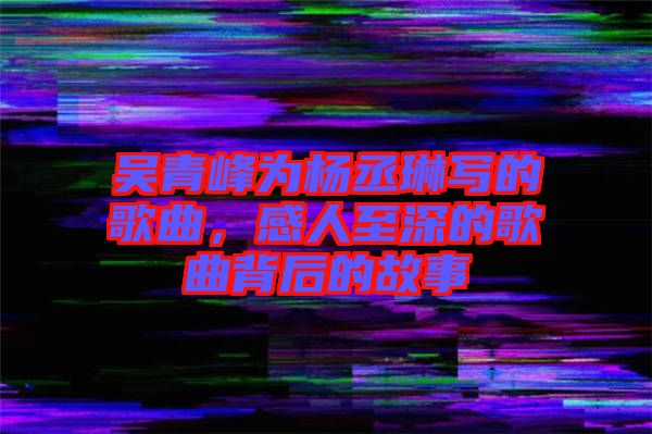 吳青峰為楊丞琳寫的歌曲，感人至深的歌曲背后的故事