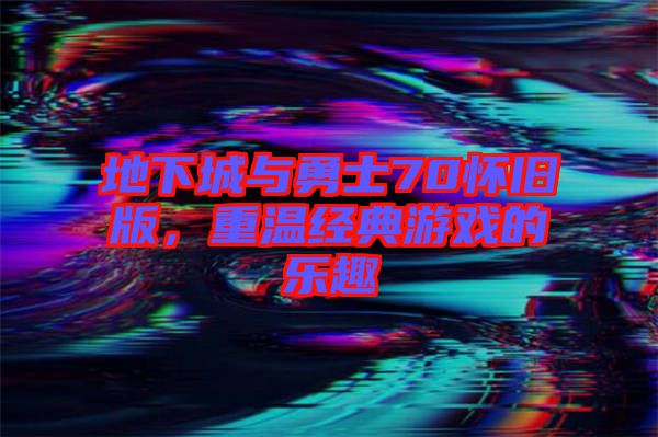 地下城與勇士70懷舊版，重溫經典游戲的樂趣