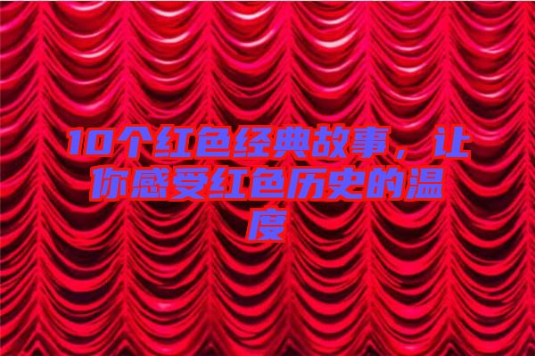 10個紅色經典故事，讓你感受紅色歷史的溫度