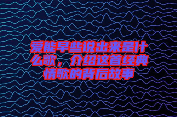 愛能早些說出來(lái)是什么歌，介紹這首經(jīng)典情歌的背后故事
