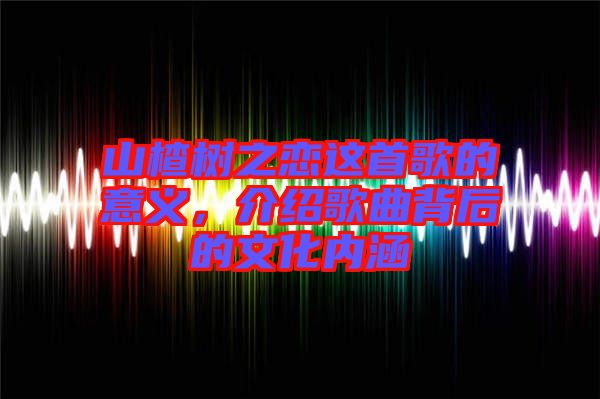 山楂樹之戀這首歌的意義，介紹歌曲背后的文化內涵