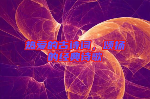 熱愛的古詩詞，頌揚的經典詩歌
