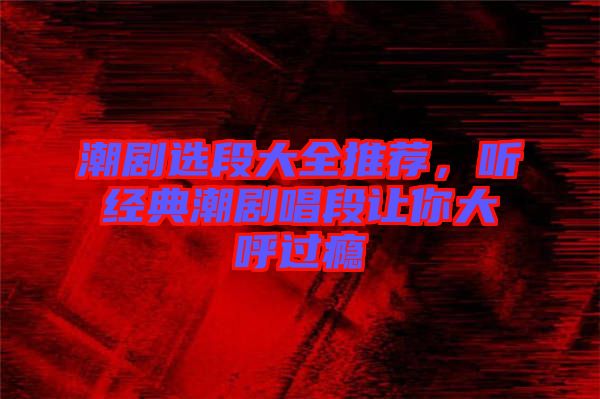 潮劇選段大全推薦，聽(tīng)經(jīng)典潮劇唱段讓你大呼過(guò)癮