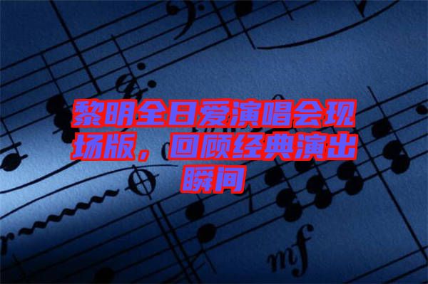 黎明全日愛演唱會現場版，回顧經典演出瞬間