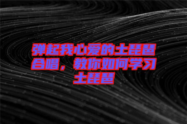 彈起我心愛的土琵琶合唱，教你如何學習土琵琶