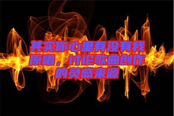 其實你心里有沒有我原唱，討論歌曲創作的靈感來源