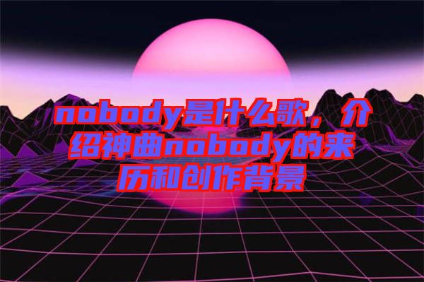 nobody是什么歌，介紹神曲nobody的來歷和創作背景