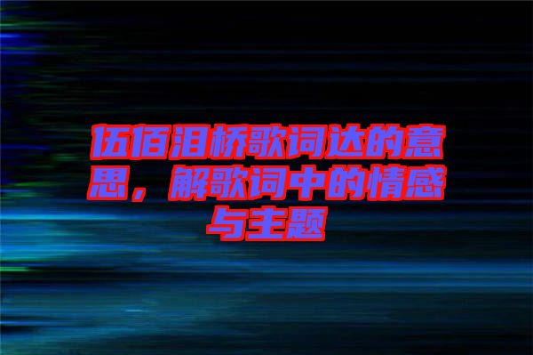 伍佰淚橋歌詞達(dá)的意思，解歌詞中的情感與主題