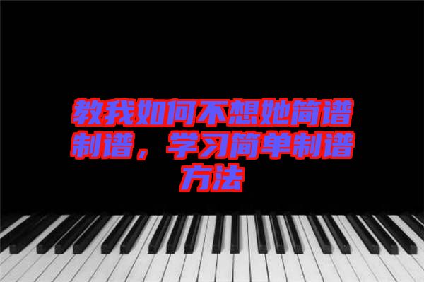 教我如何不想她簡(jiǎn)譜制譜，學(xué)習(xí)簡(jiǎn)單制譜方法
