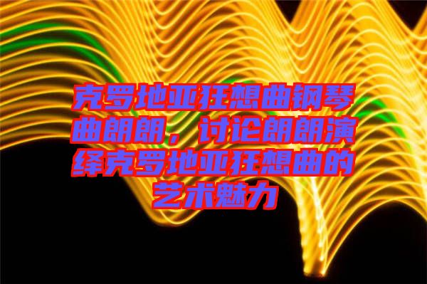 克羅地亞狂想曲鋼琴曲朗朗，討論朗朗演繹克羅地亞狂想曲的藝術魅力