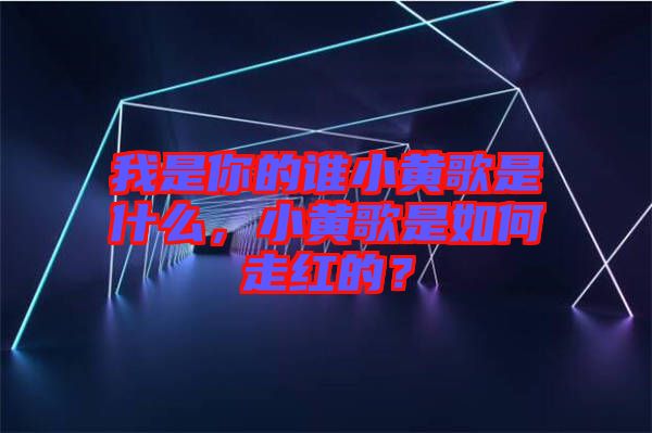 我是你的誰小黃歌是什么，小黃歌是如何走紅的？