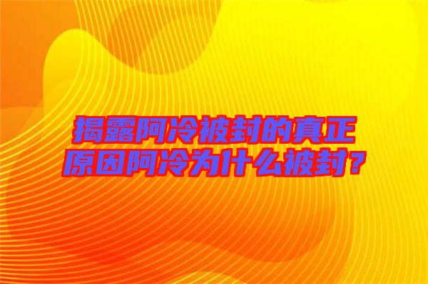 揭露阿冷被封的真正原因阿冷為什么被封？