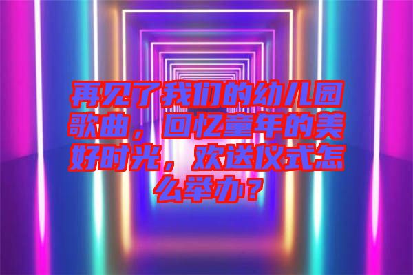 再見了我們的幼兒園歌曲，回憶童年的美好時光，歡送儀式怎么舉辦？