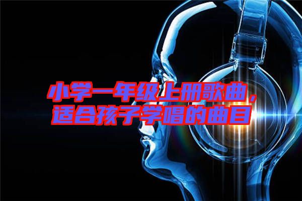小學一年級上冊歌曲，適合孩子學唱的曲目