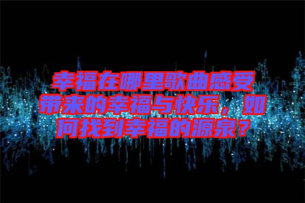 幸福在哪里歌曲感受帶來的幸福與快樂，如何找到幸福的源泉？