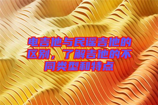 電吉他與民謠吉他的區(qū)別，了解吉他的不同類型和特點