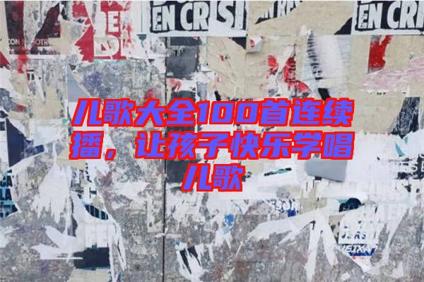 兒歌大全100首連續(xù)播，讓孩子快樂(lè)學(xué)唱兒歌