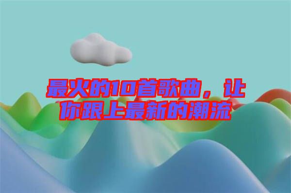 最火的10首歌曲，讓你跟上最新的潮流