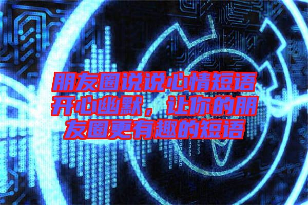 朋友圈說說心情短語開心幽默，讓你的朋友圈更有趣的短語