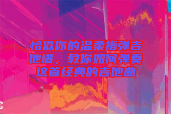 恰似你的溫柔指彈吉他譜，教你如何彈奏這首經(jīng)典的吉他曲