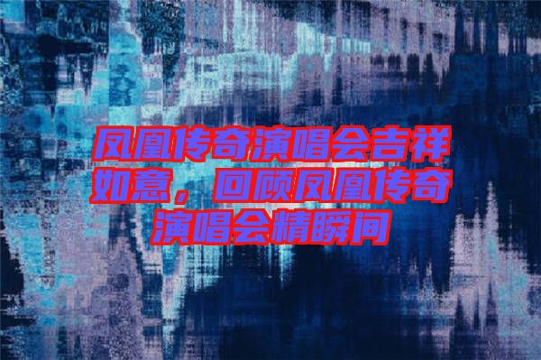 鳳凰傳奇演唱會(huì)吉祥如意，回顧鳳凰傳奇演唱會(huì)精瞬間