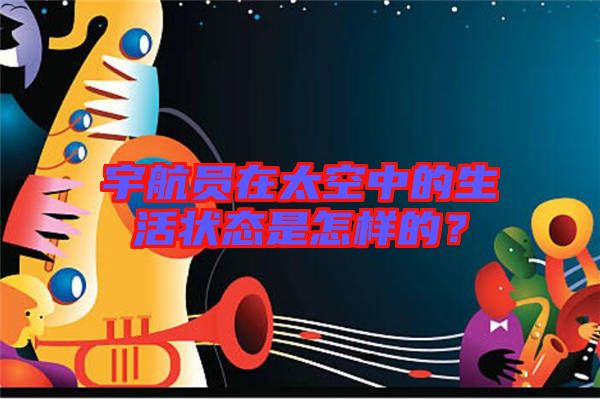宇航員在太空中的生活狀態是怎樣的？
