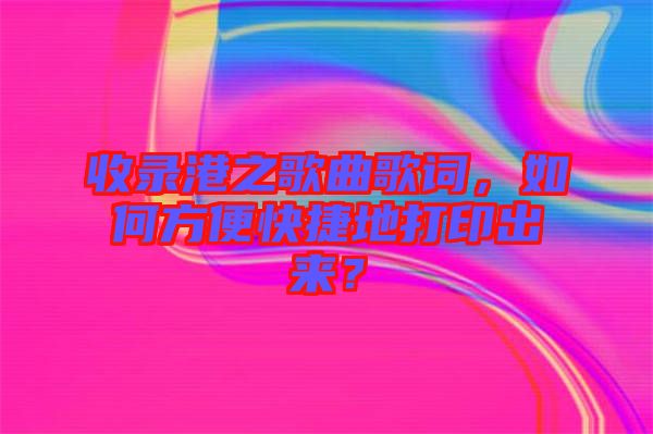 收錄港之歌曲歌詞，如何方便快捷地打印出來？