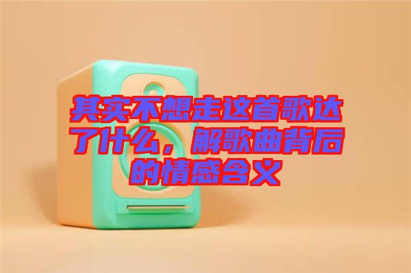 其實不想走這首歌達了什么，解歌曲背后的情感含義
