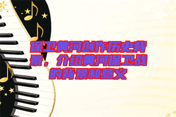 保衛黃河創作歷史背景，介紹黃河保衛戰的背景和意義