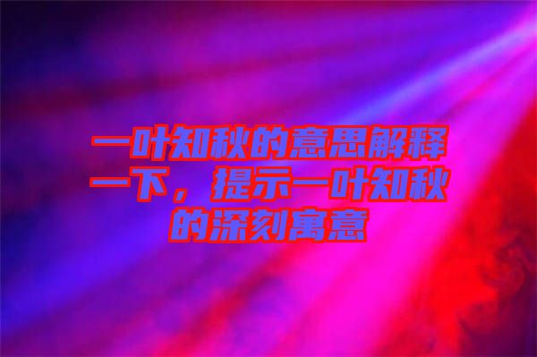 一葉知秋的意思解釋一下，提示一葉知秋的深刻寓意