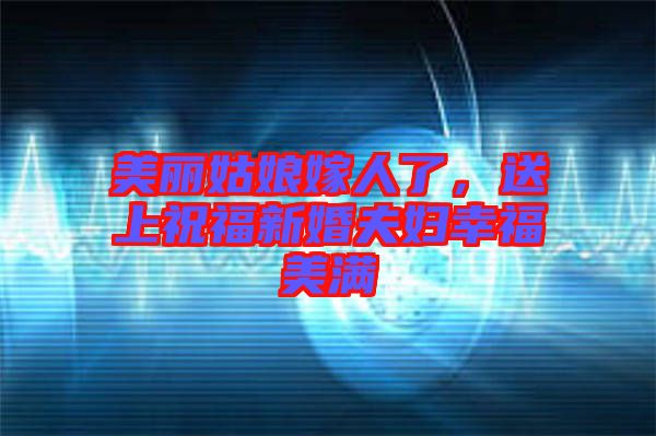 美麗姑娘嫁人了，送上祝福新婚夫婦幸福美滿