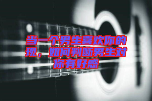 當(dāng)一個(gè)男生喜歡你的現(xiàn)，如何判斷男生對(duì)你有好感